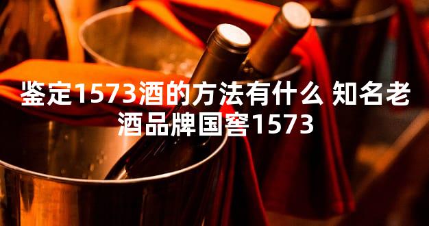 鉴定1573酒的方法有什么 知名老酒品牌国窖1573